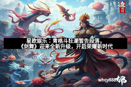 星欧娱乐:青格斗狂潮暂告段落,《剑舞》迎来全新升级,开启荣耀新时代