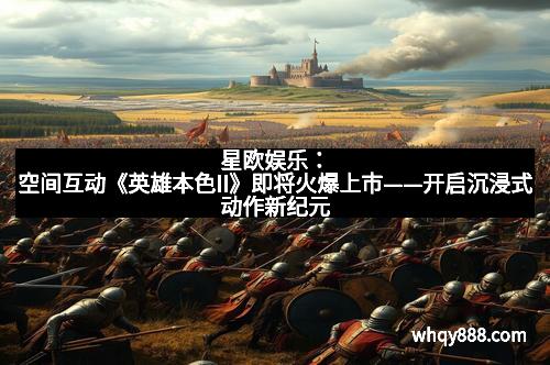 星欧娱乐:空间互动《英雄本色II》即将火爆上市——开启沉浸式动作新纪元