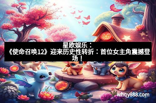 星欧娱乐:《使命召唤12》迎来历史性转折:首位女主角震撼登场!